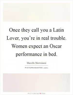 Once they call you a Latin Lover, you’re in real trouble. Women expect an Oscar performance in bed Picture Quote #1