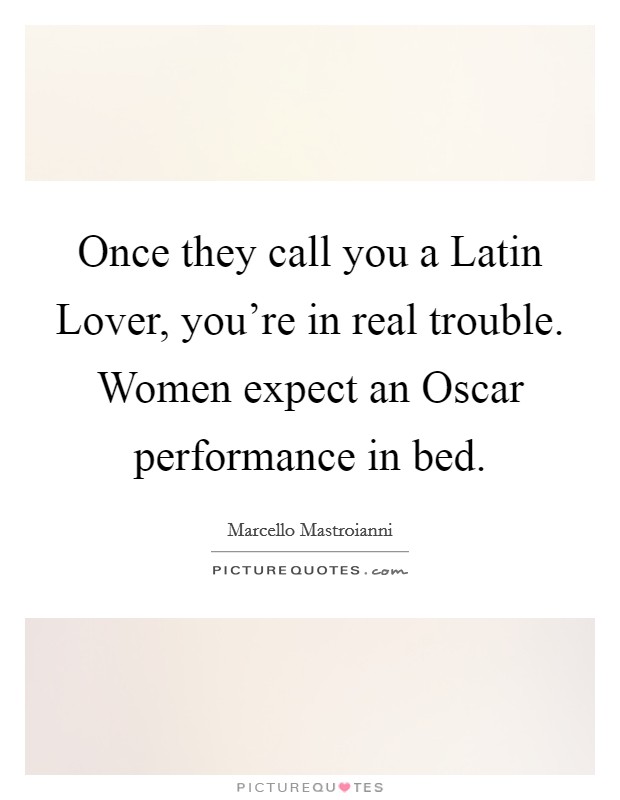 Once they call you a Latin Lover, you're in real trouble. Women expect an Oscar performance in bed Picture Quote #1