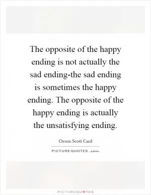 The opposite of the happy ending is not actually the sad ending-the sad ending is sometimes the happy ending. The opposite of the happy ending is actually the unsatisfying ending Picture Quote #1