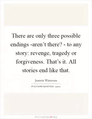 There are only three possible endings -aren’t there? - to any story: revenge, tragedy or forgiveness. That’s it. All stories end like that Picture Quote #1