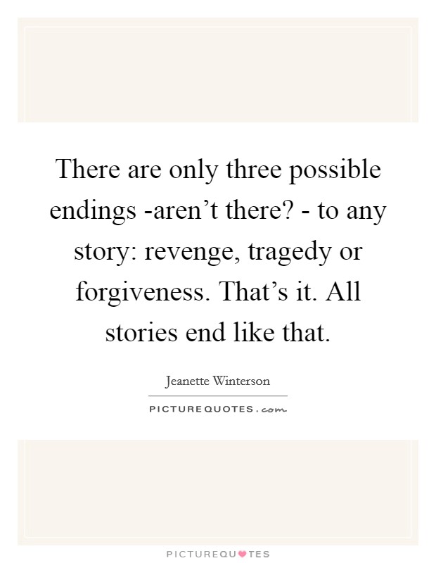 There are only three possible endings -aren't there? - to any story: revenge, tragedy or forgiveness. That's it. All stories end like that Picture Quote #1