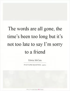 The words are all gone, the time’s been too long but it’s not too late to say I’m sorry to a friend Picture Quote #1