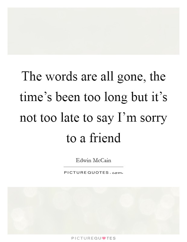 The words are all gone, the time's been too long but it's not too late to say I'm sorry to a friend Picture Quote #1