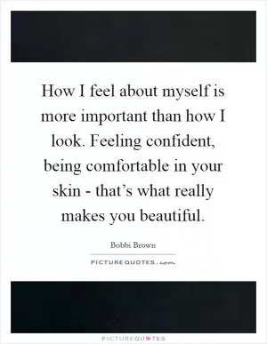 How I feel about myself is more important than how I look. Feeling confident, being comfortable in your skin - that’s what really makes you beautiful Picture Quote #1