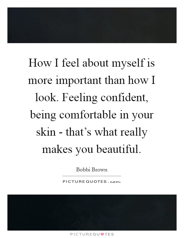 How I feel about myself is more important than how I look. Feeling confident, being comfortable in your skin - that's what really makes you beautiful Picture Quote #1