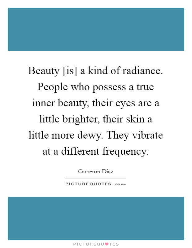 Beauty [is] a kind of radiance. People who possess a true inner beauty, their eyes are a little brighter, their skin a little more dewy. They vibrate at a different frequency Picture Quote #1
