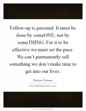 Follow-up is personal. It must be done by someONE; not by someTHING. For it to be effective we must set the pace. We can’t permanently sell something we don’t make time to get into our lives Picture Quote #1