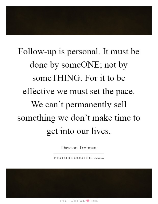 Follow-up is personal. It must be done by someONE; not by someTHING. For it to be effective we must set the pace. We can't permanently sell something we don't make time to get into our lives Picture Quote #1
