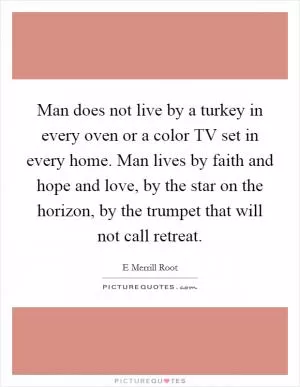 Man does not live by a turkey in every oven or a color TV set in every home. Man lives by faith and hope and love, by the star on the horizon, by the trumpet that will not call retreat Picture Quote #1