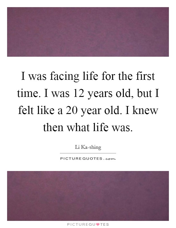 I was facing life for the first time. I was 12 years old, but I felt like a 20 year old. I knew then what life was Picture Quote #1