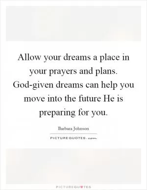 Allow your dreams a place in your prayers and plans. God-given dreams can help you move into the future He is preparing for you Picture Quote #1