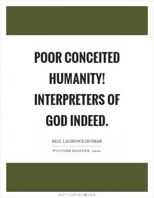 Poor conceited humanity! Interpreters of God indeed Picture Quote #1
