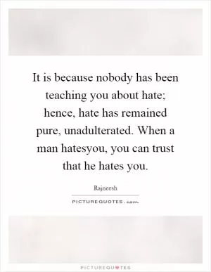 It is because nobody has been teaching you about hate; hence, hate has remained pure, unadulterated. When a man hatesyou, you can trust that he hates you Picture Quote #1