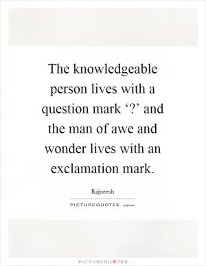 The knowledgeable person lives with a question mark ‘?’ and the man of awe and wonder lives with an exclamation mark Picture Quote #1