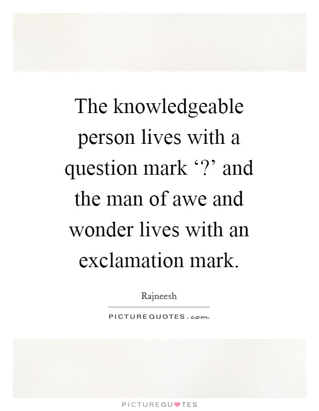 The knowledgeable person lives with a question mark ‘?' and the man of awe and wonder lives with an exclamation mark Picture Quote #1