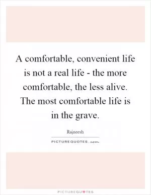 A comfortable, convenient life is not a real life - the more comfortable, the less alive. The most comfortable life is in the grave Picture Quote #1