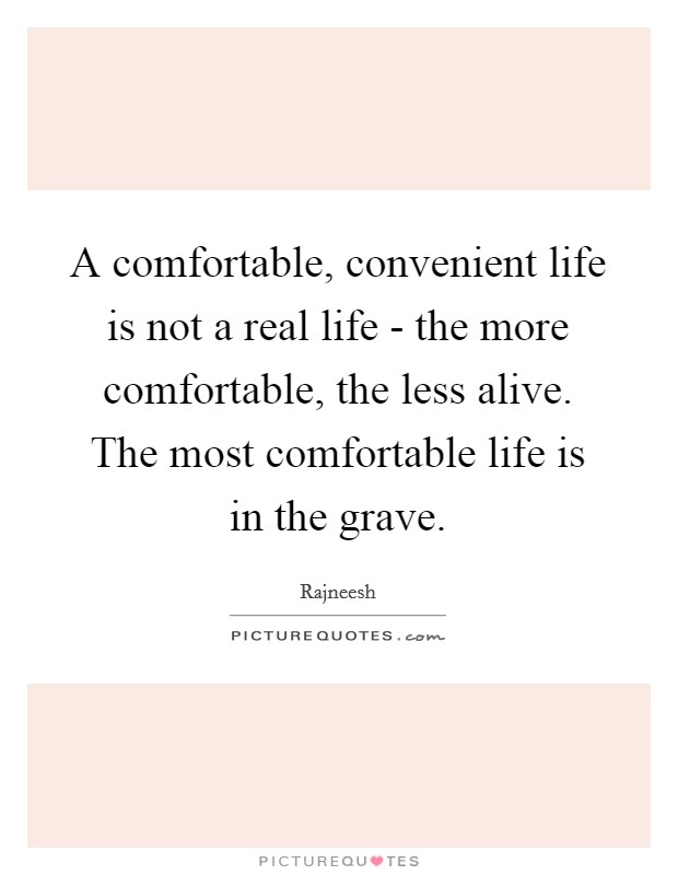 A comfortable, convenient life is not a real life - the more comfortable, the less alive. The most comfortable life is in the grave Picture Quote #1