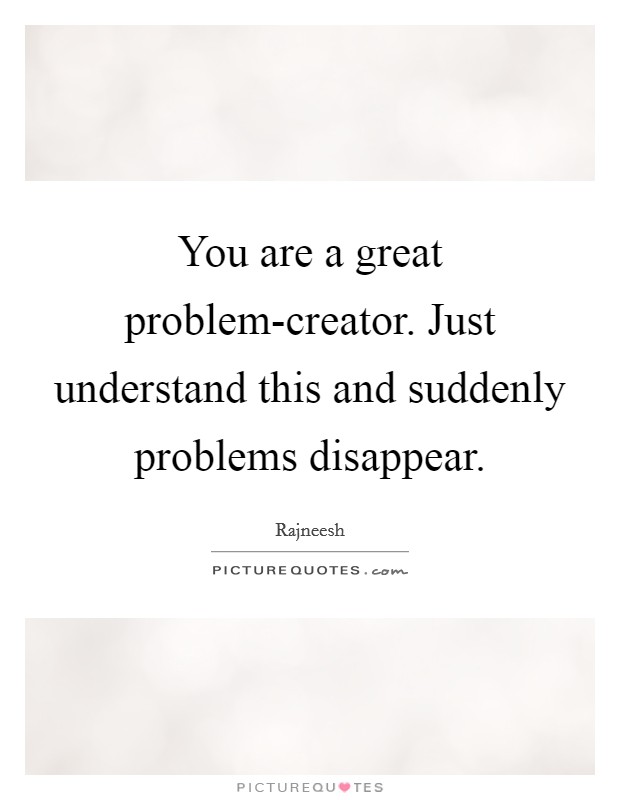 You are a great problem-creator. Just understand this and suddenly problems disappear Picture Quote #1
