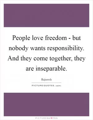 People love freedom - but nobody wants responsibility. And they come together, they are inseparable Picture Quote #1