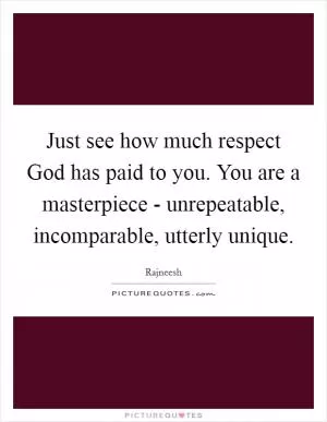 Just see how much respect God has paid to you. You are a masterpiece - unrepeatable, incomparable, utterly unique Picture Quote #1