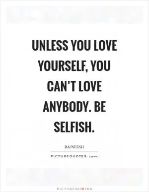 Unless you love yourself, you can’t love anybody. Be selfish Picture Quote #1