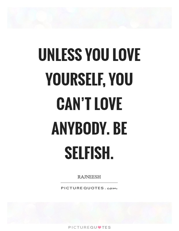 Unless you love yourself, you can't love anybody. Be selfish Picture Quote #1