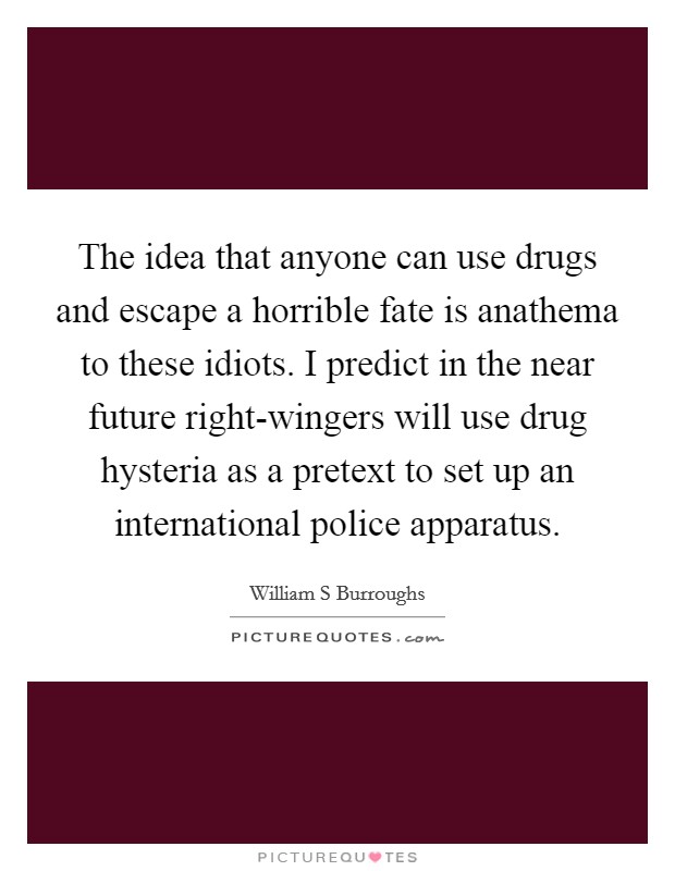 The idea that anyone can use drugs and escape a horrible fate is anathema to these idiots. I predict in the near future right-wingers will use drug hysteria as a pretext to set up an international police apparatus Picture Quote #1