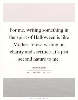 For me, writing something in the spirit of Halloween is like Mother Teresa writing on charity and sacrifice. It’s just second nature to me Picture Quote #1