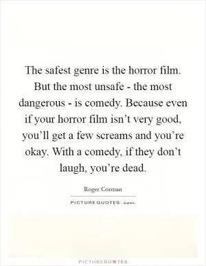 The safest genre is the horror film. But the most unsafe - the most dangerous - is comedy. Because even if your horror film isn’t very good, you’ll get a few screams and you’re okay. With a comedy, if they don’t laugh, you’re dead Picture Quote #1