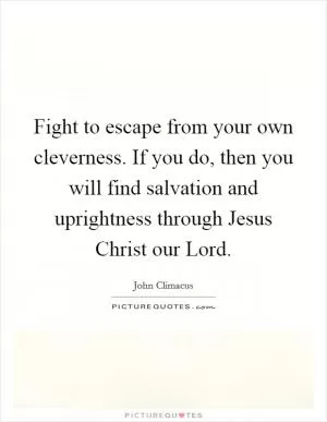 Fight to escape from your own cleverness. If you do, then you will find salvation and uprightness through Jesus Christ our Lord Picture Quote #1