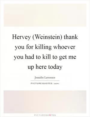 Hervey (Weinstein) thank you for killing whoever you had to kill to get me up here today Picture Quote #1