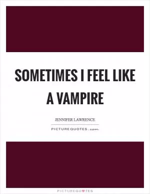 Sometimes I feel like a vampire Picture Quote #1