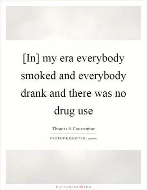 [In] my era everybody smoked and everybody drank and there was no drug use Picture Quote #1