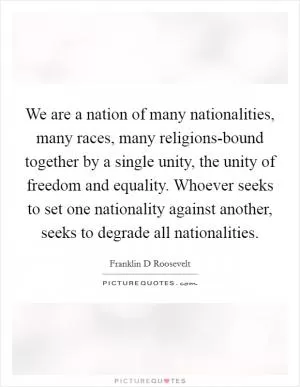 We are a nation of many nationalities, many races, many religions-bound together by a single unity, the unity of freedom and equality. Whoever seeks to set one nationality against another, seeks to degrade all nationalities Picture Quote #1