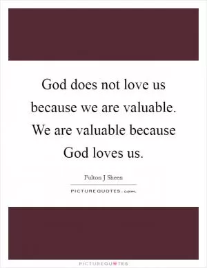 God does not love us because we are valuable. We are valuable because God loves us Picture Quote #1