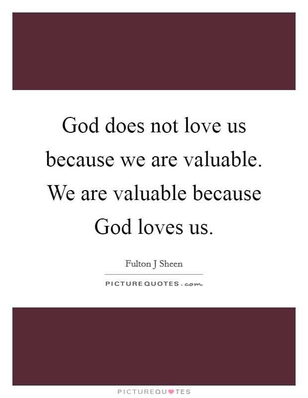 God does not love us because we are valuable. We are valuable because God loves us Picture Quote #1