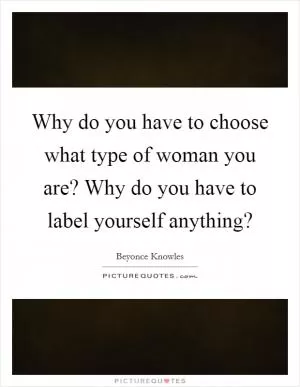 Why do you have to choose what type of woman you are? Why do you have to label yourself anything? Picture Quote #1