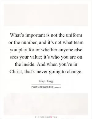 What’s important is not the uniform or the number, and it’s not what team you play for or whether anyone else sees your value; it’s who you are on the inside. And when you’re in Christ, that’s never going to change Picture Quote #1