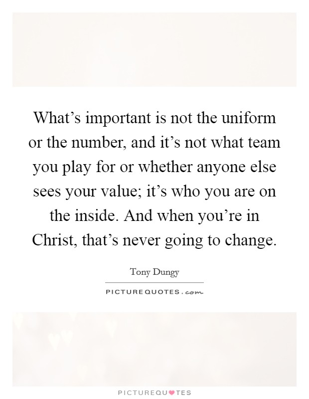 What's important is not the uniform or the number, and it's not what team you play for or whether anyone else sees your value; it's who you are on the inside. And when you're in Christ, that's never going to change Picture Quote #1