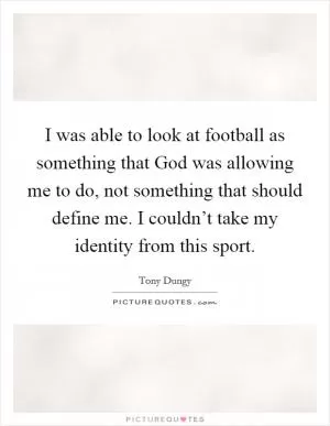 I was able to look at football as something that God was allowing me to do, not something that should define me. I couldn’t take my identity from this sport Picture Quote #1