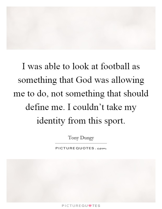 I was able to look at football as something that God was allowing me to do, not something that should define me. I couldn't take my identity from this sport Picture Quote #1