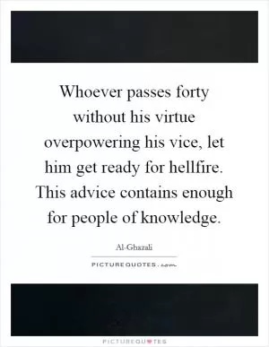 Whoever passes forty without his virtue overpowering his vice, let him get ready for hellfire. This advice contains enough for people of knowledge Picture Quote #1