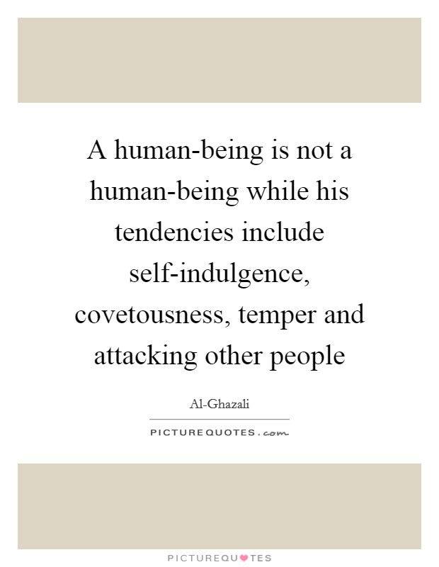 A human-being is not a human-being while his tendencies include self-indulgence, covetousness, temper and attacking other people Picture Quote #1