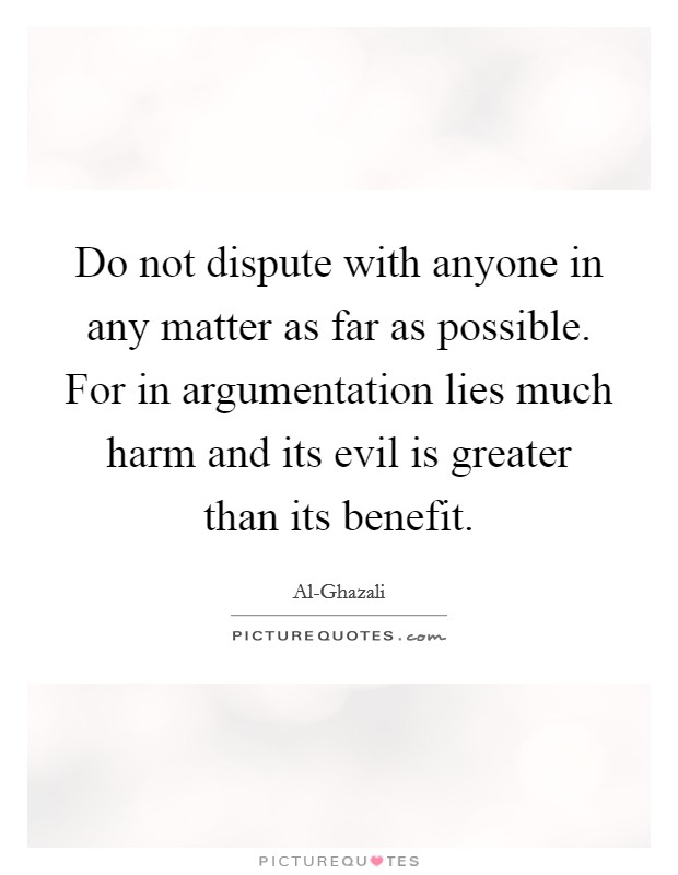Do not dispute with anyone in any matter as far as possible. For in argumentation lies much harm and its evil is greater than its benefit Picture Quote #1