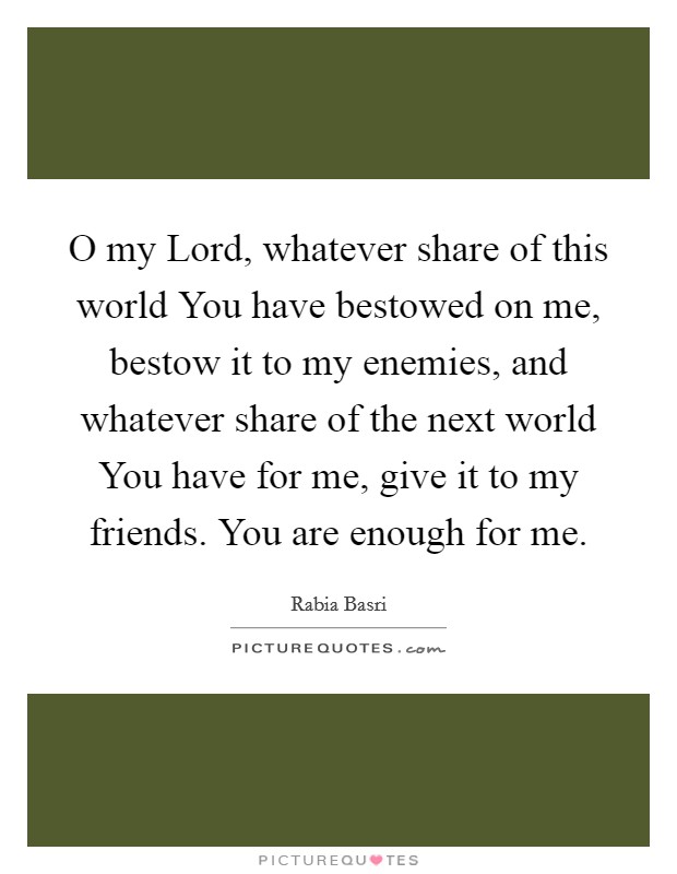 O my Lord, whatever share of this world You have bestowed on me, bestow it to my enemies, and whatever share of the next world You have for me, give it to my friends. You are enough for me Picture Quote #1