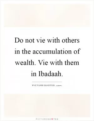 Do not vie with others in the accumulation of wealth. Vie with them in Ibadaah Picture Quote #1