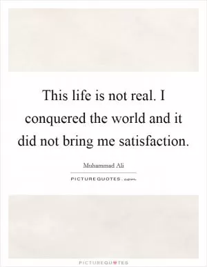 This life is not real. I conquered the world and it did not bring me satisfaction Picture Quote #1
