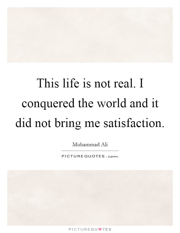 This life is not real. I conquered the world and it did not bring me satisfaction Picture Quote #1