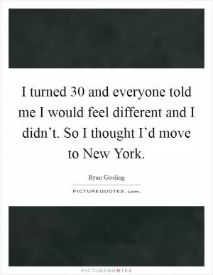 I turned 30 and everyone told me I would feel different and I didn’t. So I thought I’d move to New York Picture Quote #1