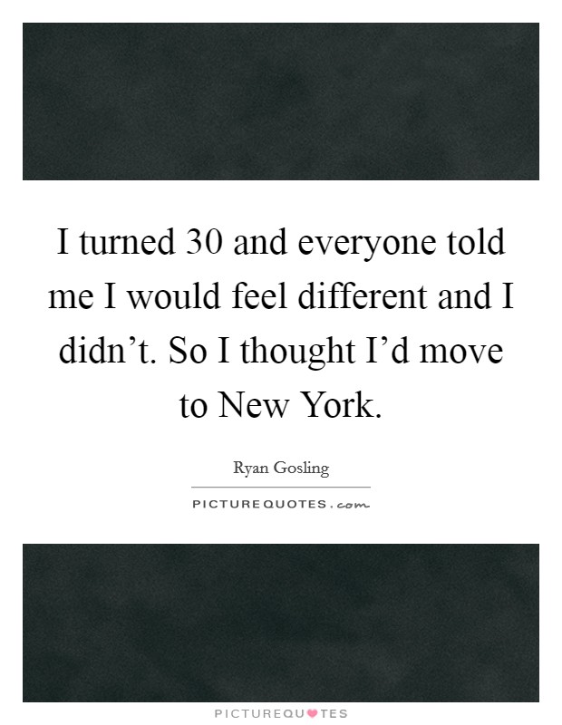 I turned 30 and everyone told me I would feel different and I didn't. So I thought I'd move to New York Picture Quote #1